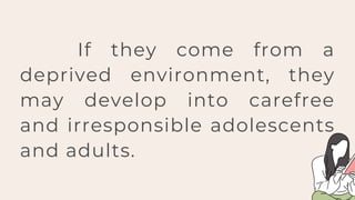 If they come from a
deprived environment, they
may develop into carefree
and irresponsible adolescents
and adults.
 