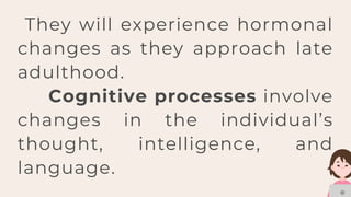 They will experience hormonal
changes as they approach late
adulthood.
Cognitive processes involve
changes in the individual’s
thought, intelligence, and
language.
 