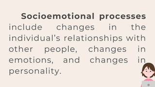 Socioemotional processes
include changes in the
individual’s relationships with
other people, changes in
emotions, and changes in
personality.
 