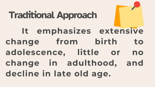 It emphasizes extensive
change from birth to
adolescence, little or no
change in adulthood, and
decline in late old age.
Traditional Approach
 
