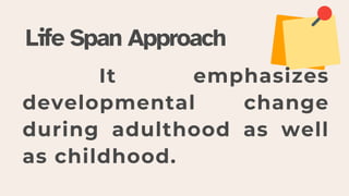 Life Span Approach
It emphasizes
developmental change
during adulthood as well
as childhood.
 