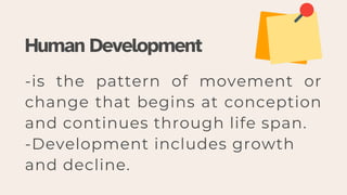 -is the pattern of movement or
change that begins at conception
and continues through life span.
-Development includes growth
and decline.
Human Development
 