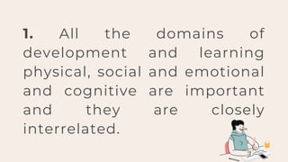 1. All the domains of
development and learning
physical, social and emotional
and cognitive are important
and they are closely
interrelated.
 