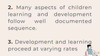 2. Many aspects of children
learning and development
follow well documented
sequence.
3. Development and learning
proceed at varying rates
 