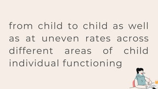 from child to child as well
as at uneven rates across
different areas of child
individual functioning
 