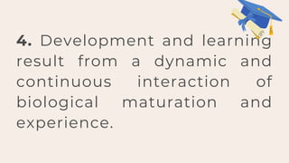 4. Development and learning
result from a dynamic and
continuous interaction of
biological maturation and
experience.
 