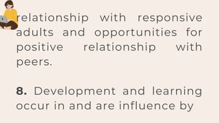 relationship with responsive
adults and opportunities for
positive relationship with
peers.
8. Development and learning
occur in and are influence by
 