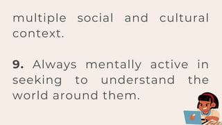 multiple social and cultural
context.
9. Always mentally active in
seeking to understand the
world around them.
 