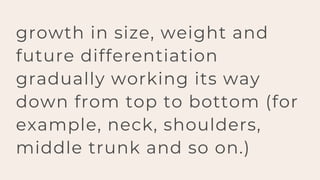 growth in size, weight and
future differentiation
gradually working its way
down from top to bottom (for
example, neck, shoulders,
middle trunk and so on.)
 
