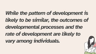 While the pattern of development is
likely to be similar, the outcomes of
developmental processes and the
rate of development are likely to
vary among individuals.
 