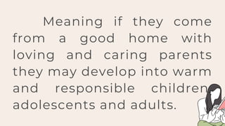 Meaning if they come
from a good home with
loving and caring parents
they may develop into warm
and responsible children,
adolescents and adults.
 