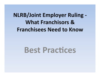 NLRB/Joint	
  Employer	
  Ruling	
  -­‐	
  
What	
  Franchisors	
  &	
  
Franchisees	
  Need	
  to	
  Know	
  
	
  
	
  
Best	
  PracAces	
  
 