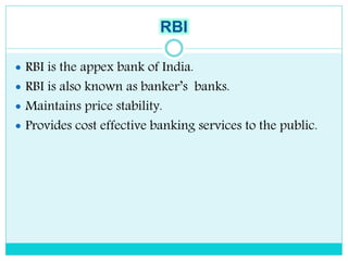 RBI
 RBI is the appex bank of India.
 RBI is also known as banker’s banks.
 Maintains price stability.
 Provides cost effective banking services to the public.
 