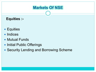 Markets Of NSE
Equities :-
 Equities
 Indices
 Mutual Funds
 Initial Public Offerings
 Security Lending and Borrowing Scheme
 