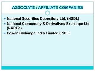 ASSOCIATE / AFFILIATE COMPANIES
 National Securities Depository Ltd. (NSDL)
 National Commodity & Derivatives Exchange Ltd.
(NCDEX)
 Power Exchange India Limited (PXIL)
 