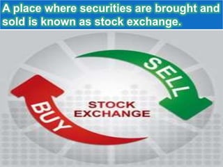 A place where securities are brought and
sold is known as stock exchange.
 