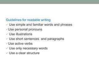 Guidelines for readable writing
 Use simple and familiar words and phrases
Use personal pronouns
 Use illustrations
 Use short sentences and paragraphs
Use active verbs
 Use only necessary words
 Use a clear structure
 