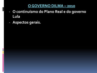 O GOVERNO DILMA – 2010
- O continuísmo do Plano Real e do governo
Lula
- Aspectos gerais.

 