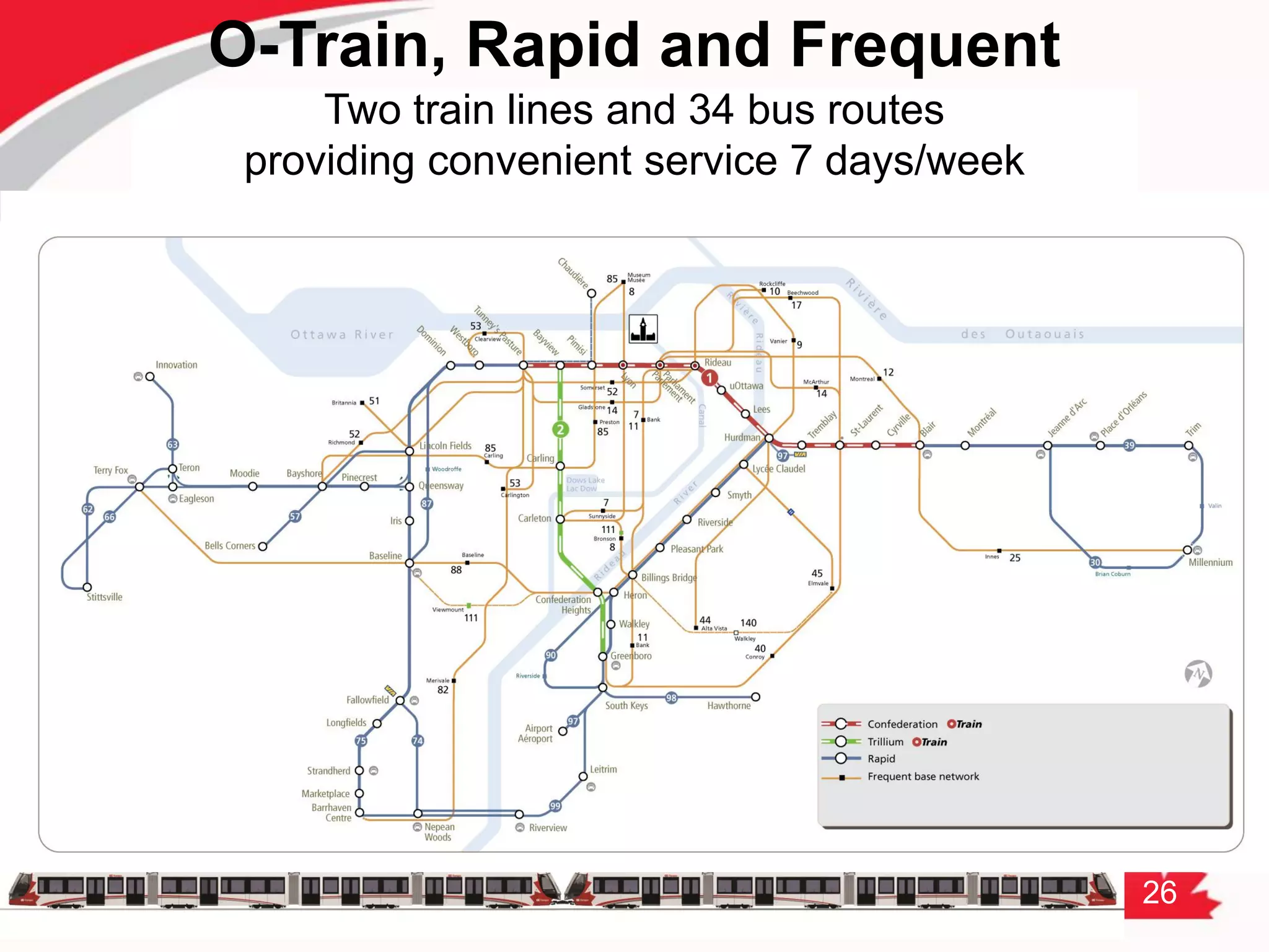 26
O-Train, Rapid and Frequent
Two train lines and 34 bus routes
providing convenient service 7 days/week
 