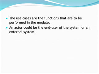 ● The use cases are the functions that are to be
performed in the module.
● An actor could be the end-user of the system or an
external system.
 