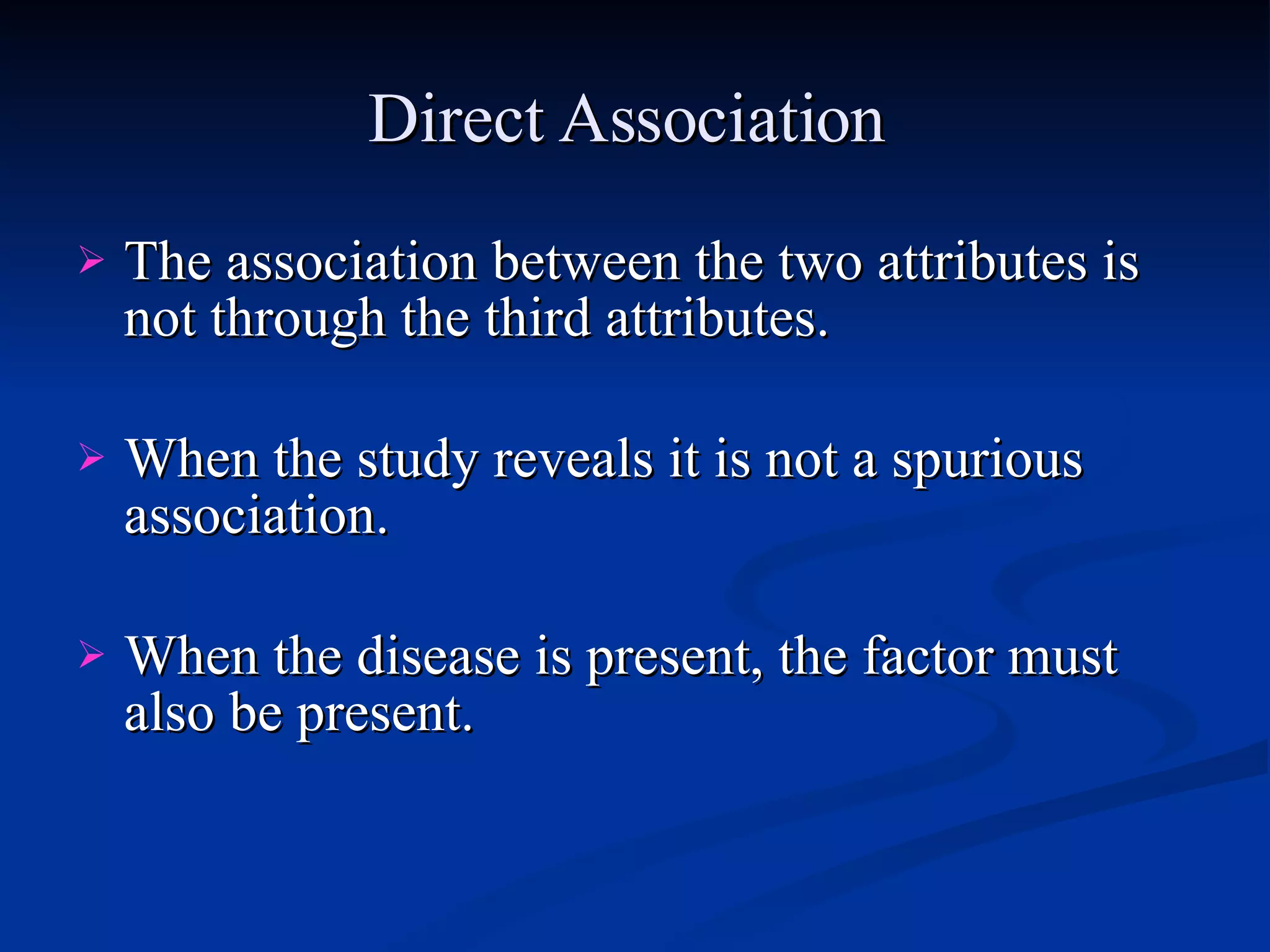 Direct Association   The association between the two attributes is not through the third attributes. When the study reveals it is not a spurious association. When the disease is present, the factor must also be present. 