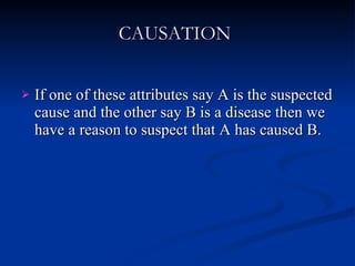 CAUSATION   If one of these attributes say A is the suspected cause and the other say B is a disease then we have a reason to suspect that A has caused B. 
