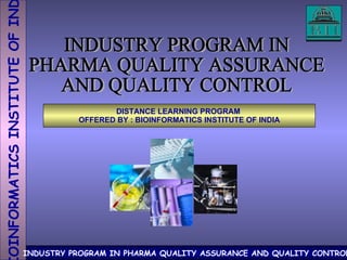 INDUSTRY PROGRAM IN PHARMA QUALITY ASSURANCE AND QUALITY CONTROL DISTANCE LEARNING PROGRAM  OFFERED BY : BIOINFORMATICS INSTITUTE OF INDIA 