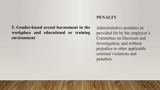 5. Gender-based sexual harassment in the
workplace and educational or training
environment
PENALTY
Administrative penalties as
provided for by the employer’s
Committee on Decorum and
Investigation, and without
prejudice to other applicable
criminal violations and
penalties
 