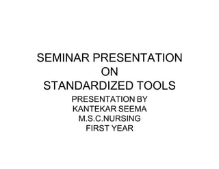 SEMINAR PRESENTATION
ON
STANDARDIZED TOOLS
PRESENTATION BY
KANTEKAR SEEMA
M.S.C.NURSING
FIRST YEAR
 