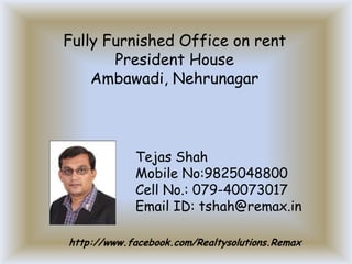 Fully Furnished Office on rent
President House
Ambawadi, Nehrunagar

Tejas Shah
Mobile No:9825048800
Cell No.: 079-40073017
Email ID: tshah@remax.in
http://www.facebook.com/Realtysolutions.Remax

 