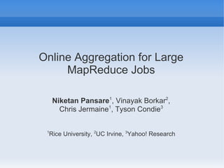 Online Aggregation for Large
MapReduce Jobs
Niketan Pansare1
, Vinayak Borkar2
,
Chris Jermaine1
, Tyson Condie3
1
Rice University, 2
UC Irvine, 3
Yahoo! Research
 