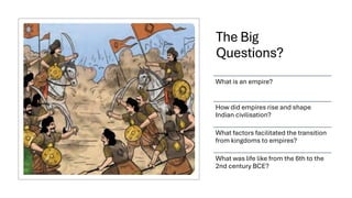 The Big
Questions?
What is an empire?
How did empires rise and shape
Indian civilisation?
What factors facilitated the transition
from kingdoms to empires?
What was life like from the 6th to the
2nd century BCE?
 
