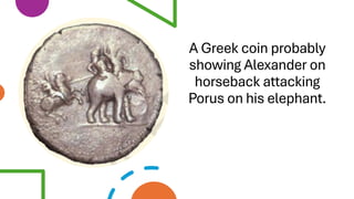 A Greek coin probably
showing Alexander on
horseback attacking
Porus on his elephant.
 