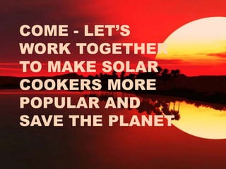COME - LET’S
WORK TOGETHER
TO MAKE SOLAR
COOKERS MORE
POPULAR AND
SAVE THE PLANET
 