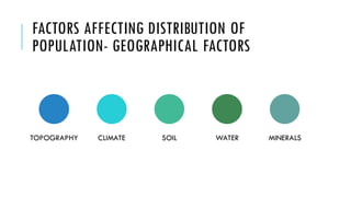 FACTORS AFFECTING DISTRIBUTION OF
POPULATION- GEOGRAPHICAL FACTORS
TOPOGRAPHY CLIMATE SOIL WATER MINERALS
 