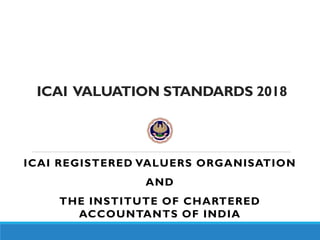 ICAI VALUATION STANDARDS 2018
ICAI REGISTERED VALUERS ORGANISATION
AND
THE INSTITUTE OF CHARTERED
ACCOUNTANTS OF INDIA
 