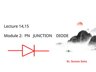 Lecture 14,15
Module 2: PN JUNCTION DIODE
Dr. Suman Saha
 