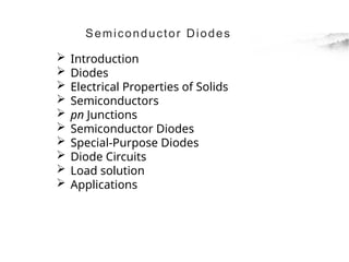 Semiconductor Diodes
 Introduction
 Diodes
 Electrical Properties of Solids
 Semiconductors
 pn Junctions
 Semiconductor Diodes
 Special-Purpose Diodes
 Diode Circuits
 Load solution
 Applications
 