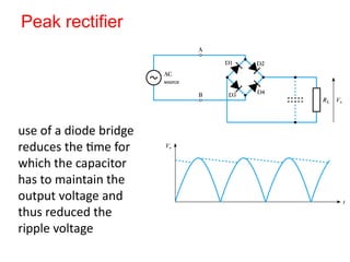 Peak rectifier
use of a diode bridge
reduces the time for
which the capacitor
has to maintain the
output voltage and
thus reduced the
ripple voltage
 