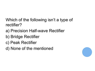 Which of the following isn’t a type of
rectifier?
a) Precision Half-wave Rectifier
b) Bridge Rectifier
c) Peak Rectifier
d) None of the mentioned
 