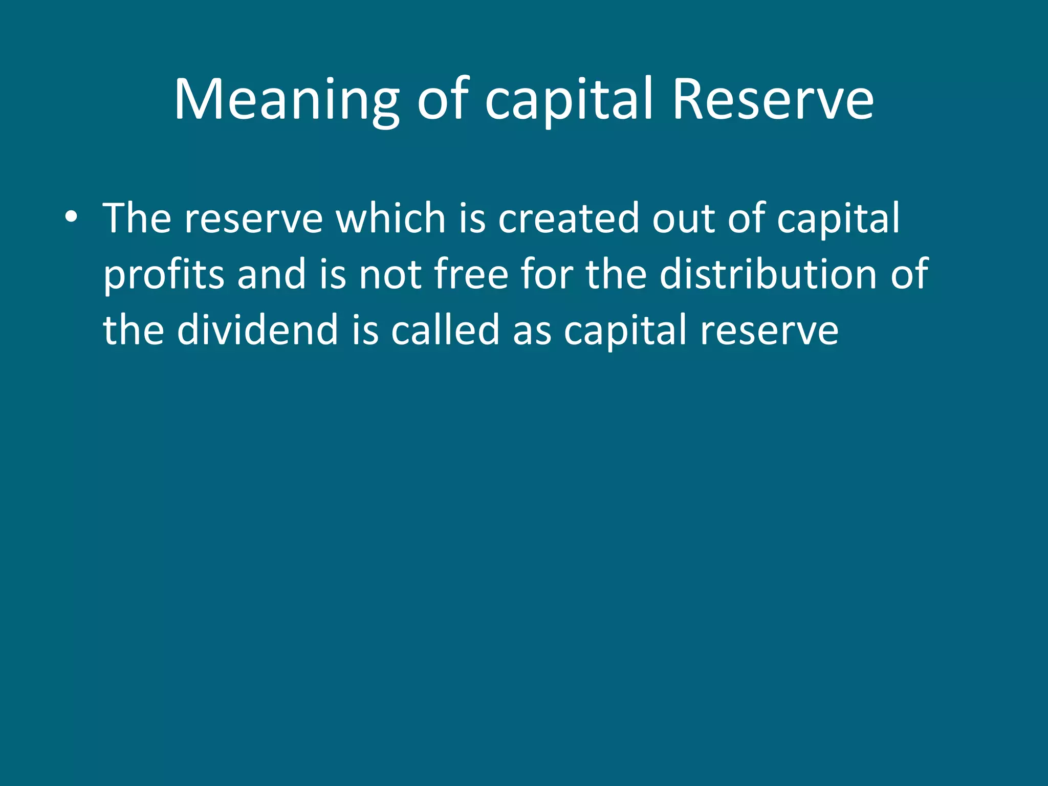 Meaning of capital Reserve
• The reserve which is created out of capital
profits and is not free for the distribution of
the dividend is called as capital reserve
 