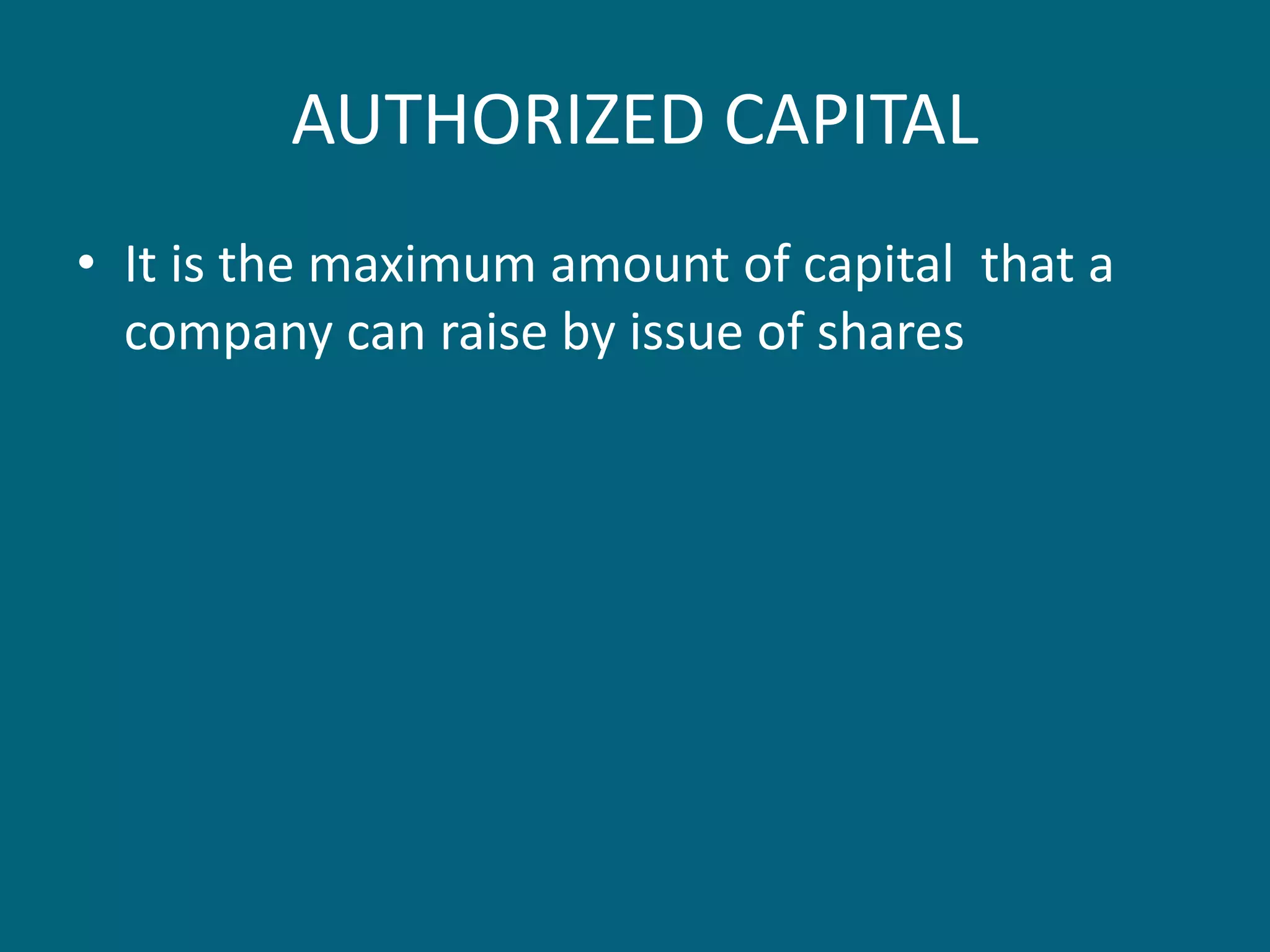 AUTHORIZED CAPITAL
• It is the maximum amount of capital that a
company can raise by issue of shares
 