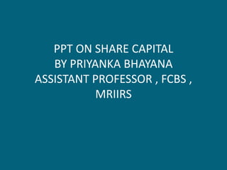 PPT ON SHARE CAPITAL
BY PRIYANKA BHAYANA
ASSISTANT PROFESSOR , FCBS ,
MRIIRS
 