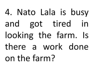 4. Nato Lala is busy
and got tired in
looking the farm. Is
there a work done
on the farm?
 