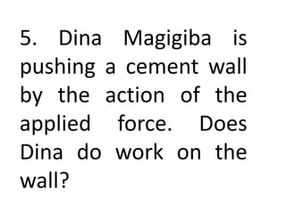 5. Dina Magigiba is
pushing a cement wall
by the action of the
applied force. Does
Dina do work on the
wall?
 