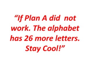 “If Plan A did not
work. The alphabet
has 26 more letters.
Stay Cool!”
 
