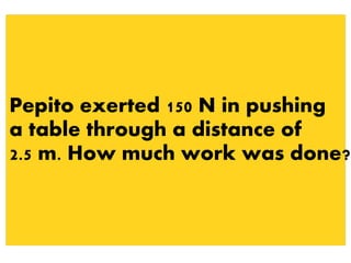 Pepito exerted 150 N in pushing
a table through a distance of
2.5 m. How much work was done?
 