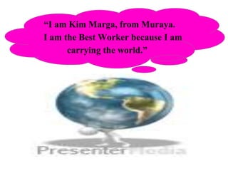 “I am Kim Marga, from Muraya.
I am the Best Worker because I am
carrying the world.”
 