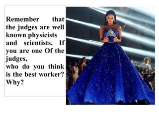 Remember that
the judges are well
known physicists
and scientists. If
you are one Of the
judges,
who do you think
is the best worker?
Why?
 