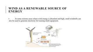 WIND AS A RENEWABLE SOURCE OF
ENERGY
 In some extreme areas where wind energy is abundant and high, small windmills can
also be used to generate electricity for running small equipment.
 